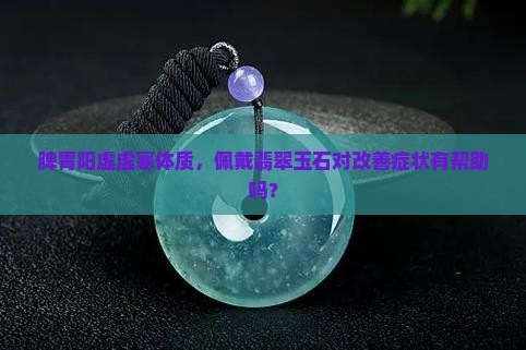 脾胃阳虚虚寒体质，佩戴翡翠玉石对改善症状有帮助吗？