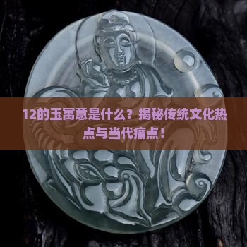 12的玉寓意是什么？揭秘传统文化热点与当代痛点！