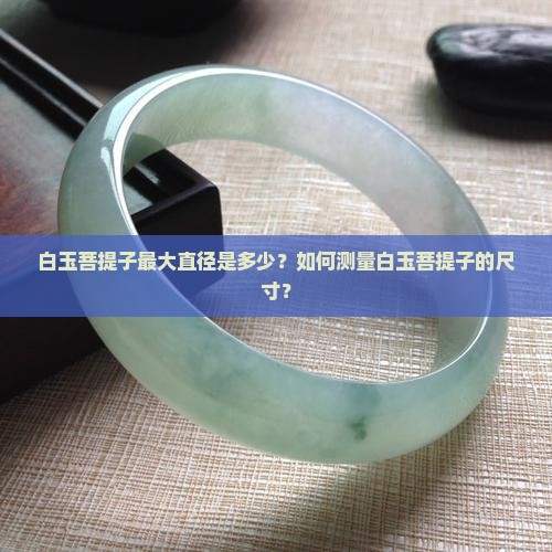 白玉菩提子最大直径是多少？如何测量白玉菩提子的尺寸？
