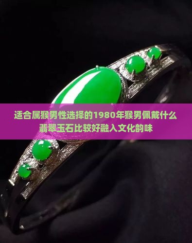 适合属猴男性选择的1980年猴男佩戴什么翡翠玉石比较好融入文化韵味