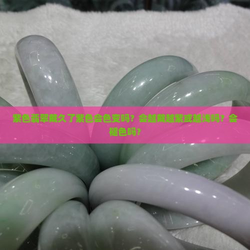 紫色翡翠戴久了紫色会色变吗？会越戴越紫或越浅吗？会褪色吗？