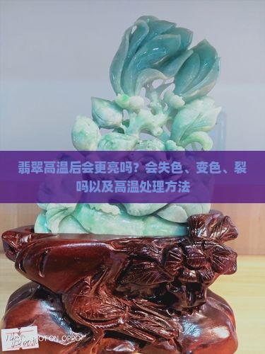 翡翠高温后会更亮吗？会失色、变色、裂吗以及高温处理方法