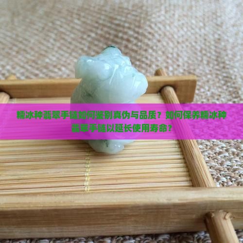 糯冰种翡翠手链如何鉴别真伪与品质？如何保养糯冰种翡翠手链以延长使用寿命？