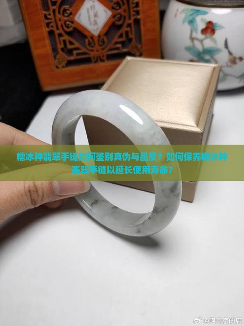 糯冰种翡翠手链如何鉴别真伪与品质？如何保养糯冰种翡翠手链以延长使用寿命？