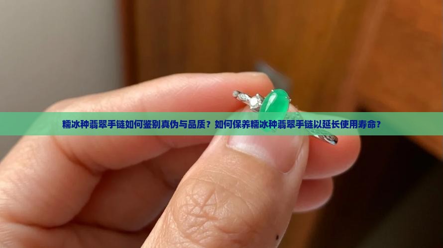 糯冰种翡翠手链如何鉴别真伪与品质？如何保养糯冰种翡翠手链以延长使用寿命？