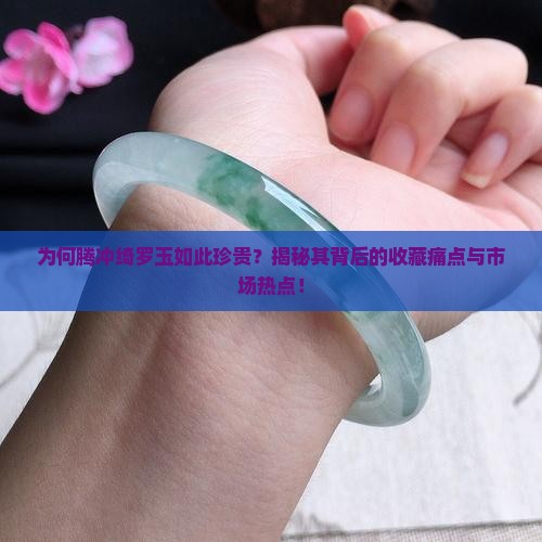 为何腾冲绮罗玉如此珍贵？揭秘其背后的收藏痛点与市场热点！