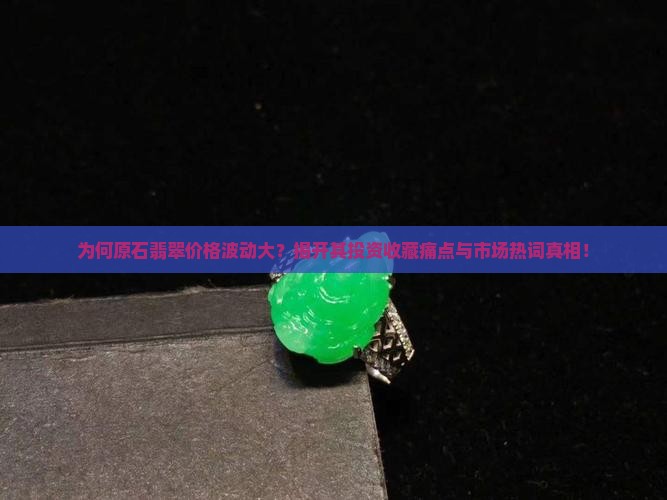 为何原石翡翠价格波动大？揭开其投资收藏痛点与市场热词真相！