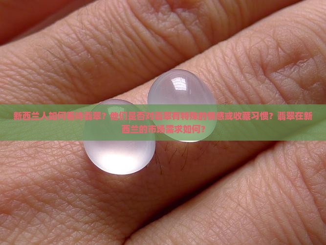 新西兰人如何看待翡翠?他们是否对翡翠有特殊的情感或收藏习惯?翡翠在新西兰的市场需求如何? 新西兰人如何看待翡翠?他们是否对翡翠有特殊的情感或收藏习惯?翡翠在新西兰的市场需求如何?