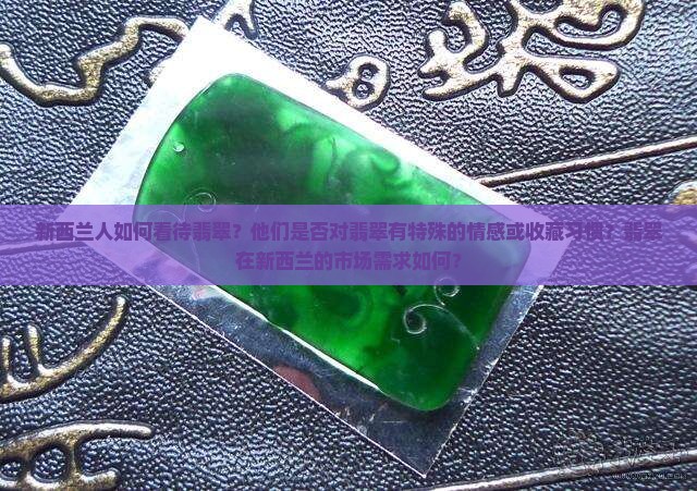 新西兰人如何看待翡翠?他们是否对翡翠有特殊的情感或收藏习惯?翡翠在新西兰的市场需求如何? 新西兰人如何看待翡翠?他们是否对翡翠有特殊的情感或收藏习惯?翡翠在新西兰的市场需求如何?