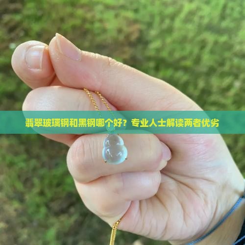 翡翠玻璃钢和黑钢哪个好？专业人士解读两者优劣