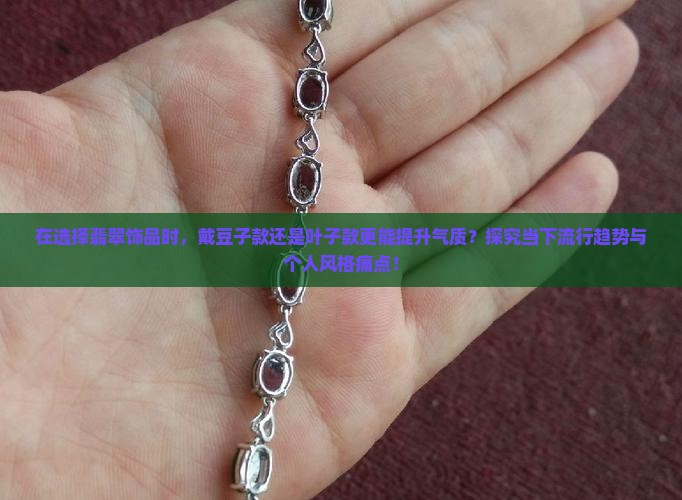 在选择翡翠饰品时，戴豆子款还是叶子款更能提升气质？探究当下流行趋势与个人风格痛点！