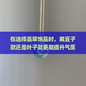 在选择翡翠饰品时，戴豆子款还是叶子款更能提升气质？探究当下流行趋势与个人风格痛点！