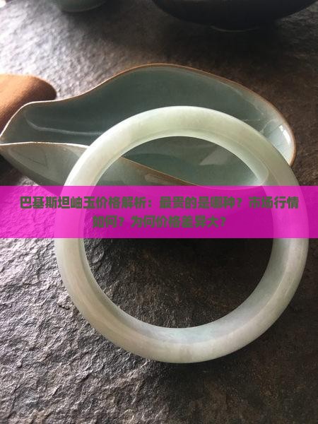 巴基斯坦岫玉价格解析：最贵的是哪种？市场行情如何？为何价格差异大？