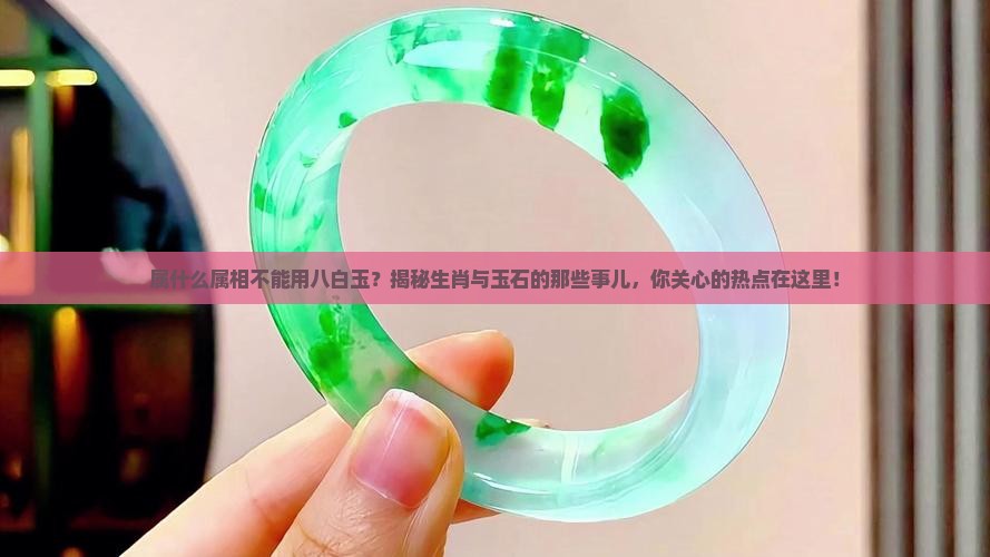 属什么属相不能用八白玉？揭秘生肖与玉石的那些事儿，你关心的热点在这里！