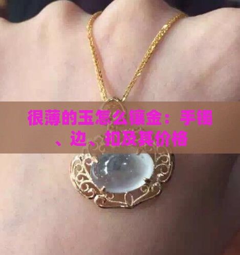 很薄的玉怎么镶金：手镯、边、扣及其价格