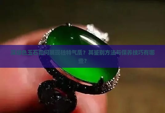 深绿色玉石如何展现独特气质？其鉴别方法与保养技巧有哪些？