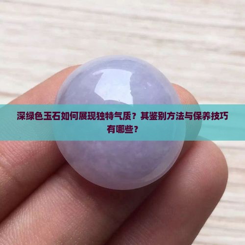 深绿色玉石如何展现独特气质？其鉴别方法与保养技巧有哪些？