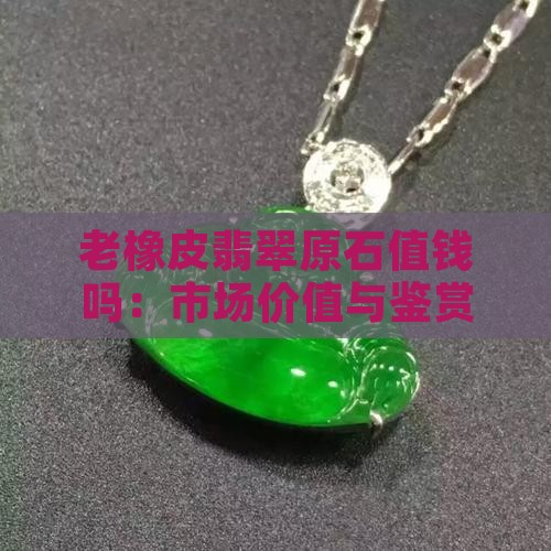 老橡皮翡翠原石值钱吗：市场价值与鉴赏指南