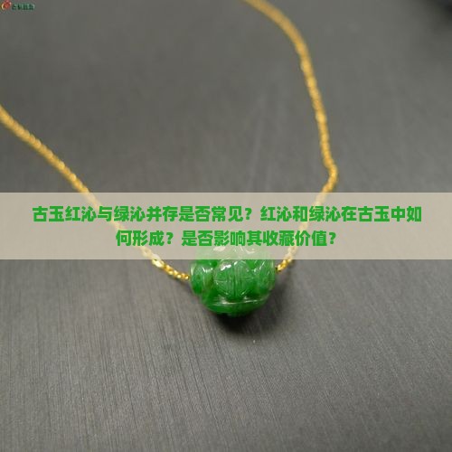古玉红沁与绿沁并存是否常见？红沁和绿沁在古玉中如何形成？是否影响其收藏价值？