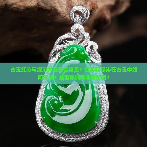 古玉红沁与绿沁并存是否常见？红沁和绿沁在古玉中如何形成？是否影响其收藏价值？