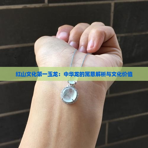 红山文化第一玉龙：中华龙的寓意解析与文化价值