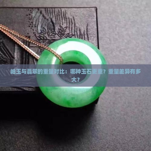 岫玉与翡翠的重量对比：哪种玉石更重？重量差异有多大？
