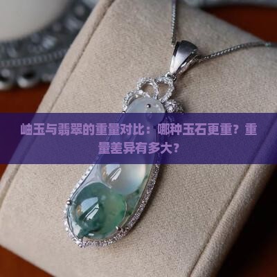 岫玉与翡翠的重量对比：哪种玉石更重？重量差异有多大？