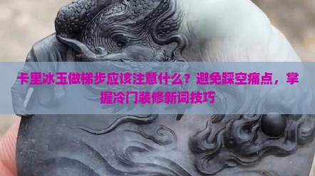 卡里冰玉做梯步应该注意什么？避免踩空痛点，掌握冷门装修新词技巧