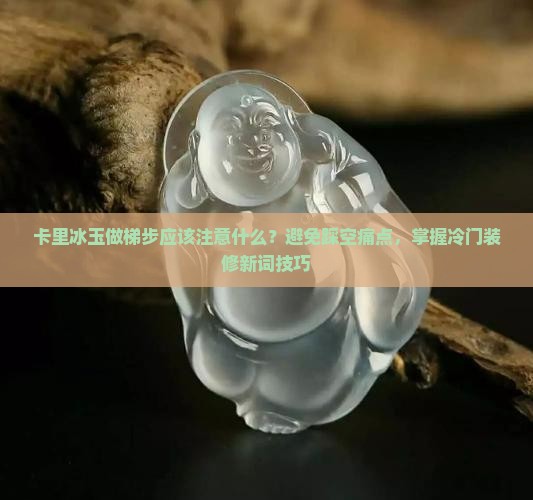 卡里冰玉做梯步应该注意什么？避免踩空痛点，掌握冷门装修新词技巧