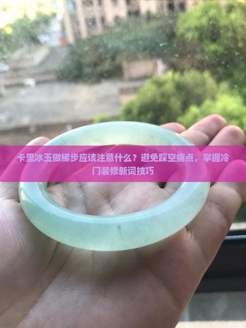 卡里冰玉做梯步应该注意什么？避免踩空痛点，掌握冷门装修新词技巧