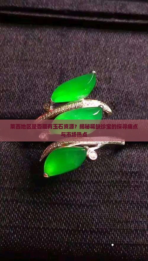 莱西地区是否藏有玉石资源？揭秘稀缺珍宝的探寻痛点与市场热点