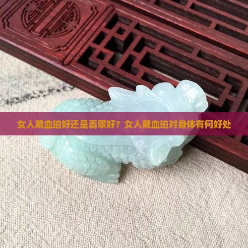 女人戴血珀好还是翡翠好？女人戴血珀对身体有何好处