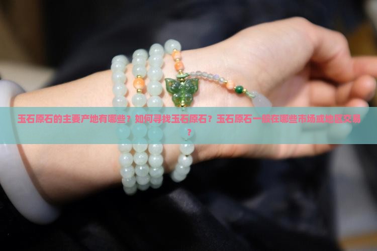 玉石原石的主要产地有哪些？如何寻找玉石原石？玉石原石一般在哪些市场或地区交易？