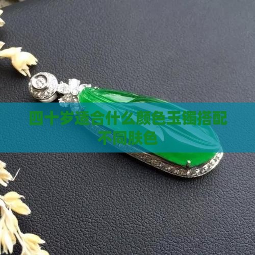 四十岁适合什么颜色玉镯搭配不同肤色