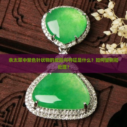 佘太翠中紫色针状物的成因与特征是什么？如何鉴别和处理？