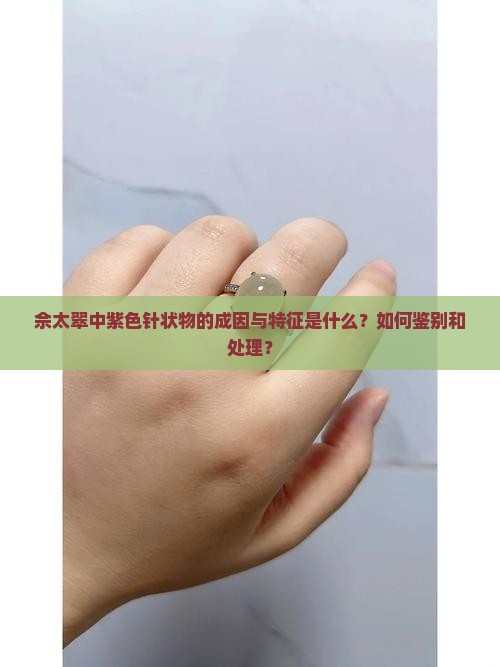 佘太翠中紫色针状物的成因与特征是什么？如何鉴别和处理？