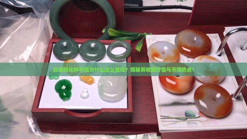 白底糯化种手镯为什么这么值钱？揭秘其收藏价值与市场热点！