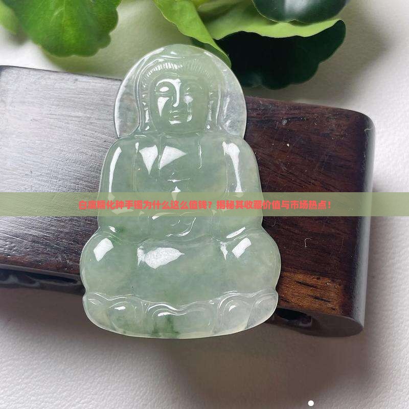 白底糯化种手镯为什么这么值钱？揭秘其收藏价值与市场热点！