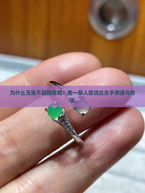 为什么玉兔不能随便戴？老一辈人常说这关乎孝道与传承