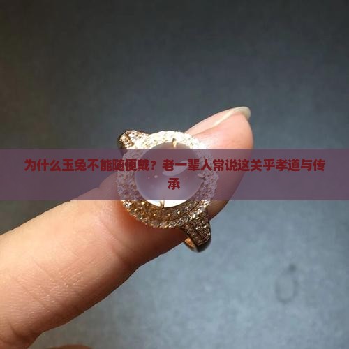 为什么玉兔不能随便戴？老一辈人常说这关乎孝道与传承
