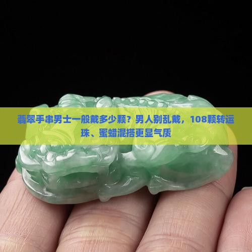 翡翠手串男士一般戴多少颗？男人别乱戴，108颗转运珠、蜜蜡混搭更显气质