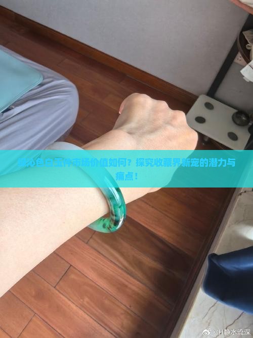 绿沁色白玉件市场价值如何？探究收藏界新宠的潜力与痛点！