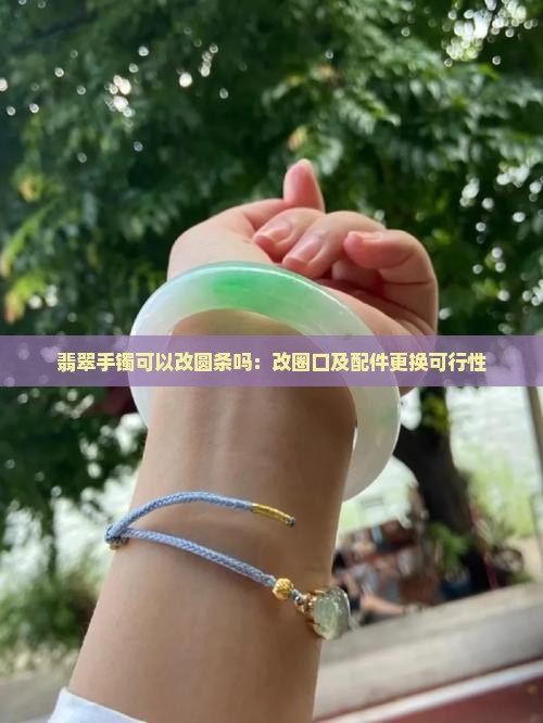 翡翠手镯可以改圆条吗：改圈口及配件更换可行性