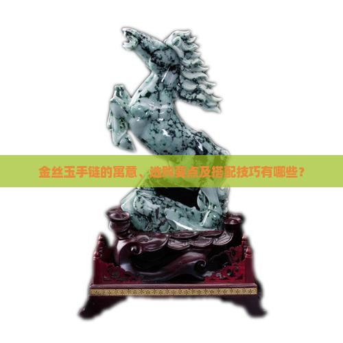 金丝玉手链的寓意、选购要点及搭配技巧有哪些？