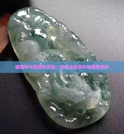 玻璃种与翡翠的区别、价值评估及价格硬度解析