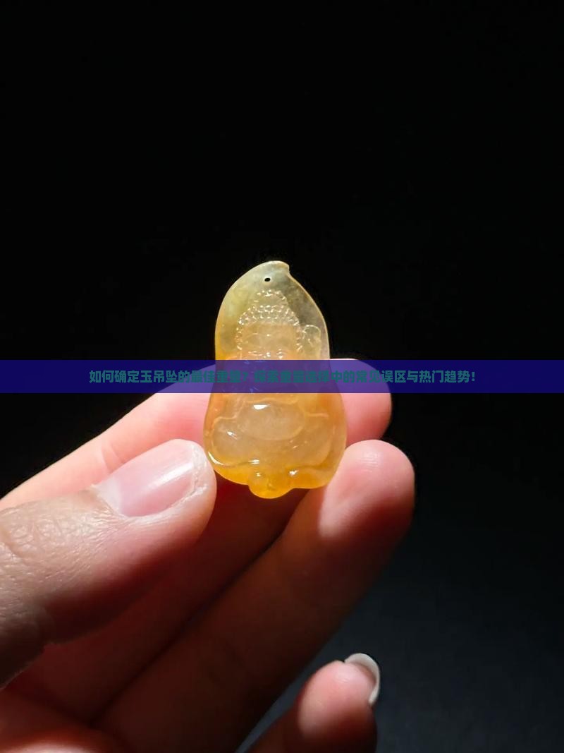 如何确定玉吊坠的最佳重量？探索重量选择中的常见误区与热门趋势！