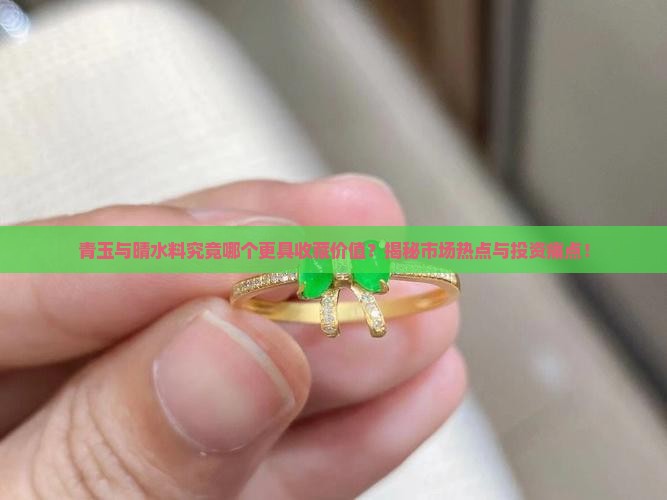 青玉与晴水料究竟哪个更具收藏价值？揭秘市场热点与投资痛点！