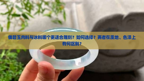 俄碧玉肉料与冰料哪个更适合雕刻？如何选择？两者在质地、色泽上有何区别？