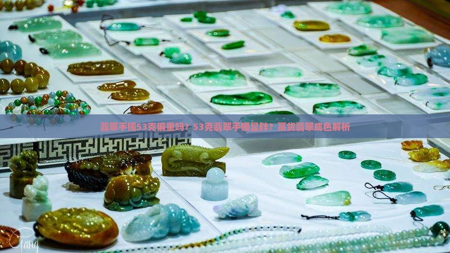 翡翠手镯53克偏重吗？53克翡翠手镯显胖？高货翡翠成色解析