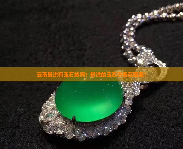 云南景洪有玉石城吗？景洪的玉石市场在哪里？